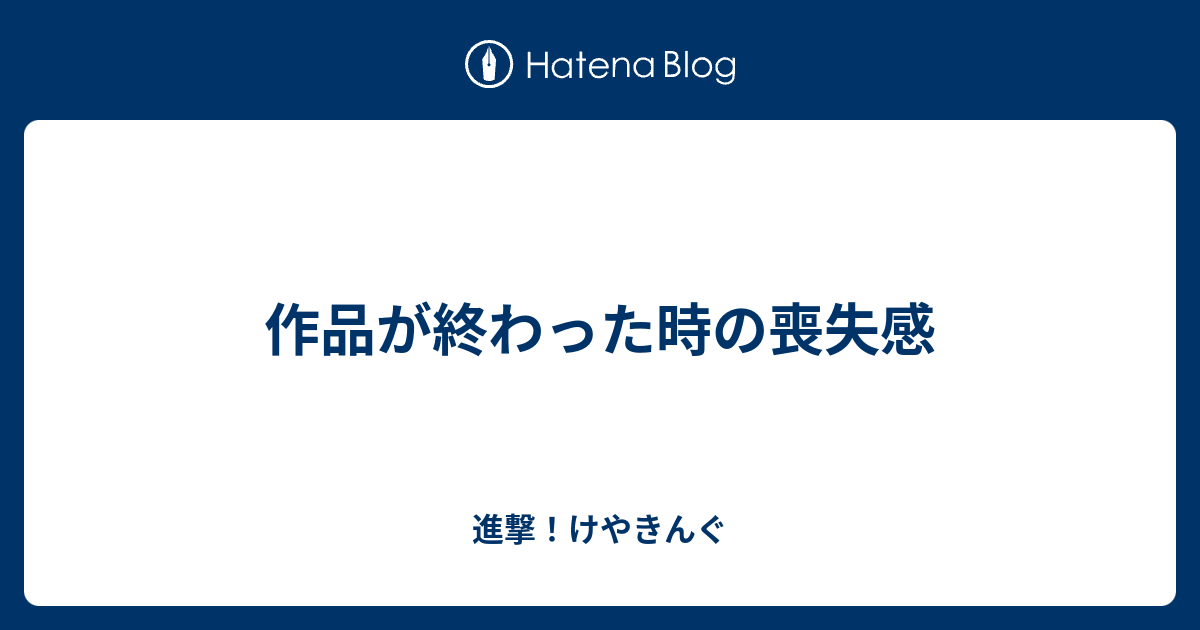 作品が終わった時の喪失感 進撃 けやきんぐ