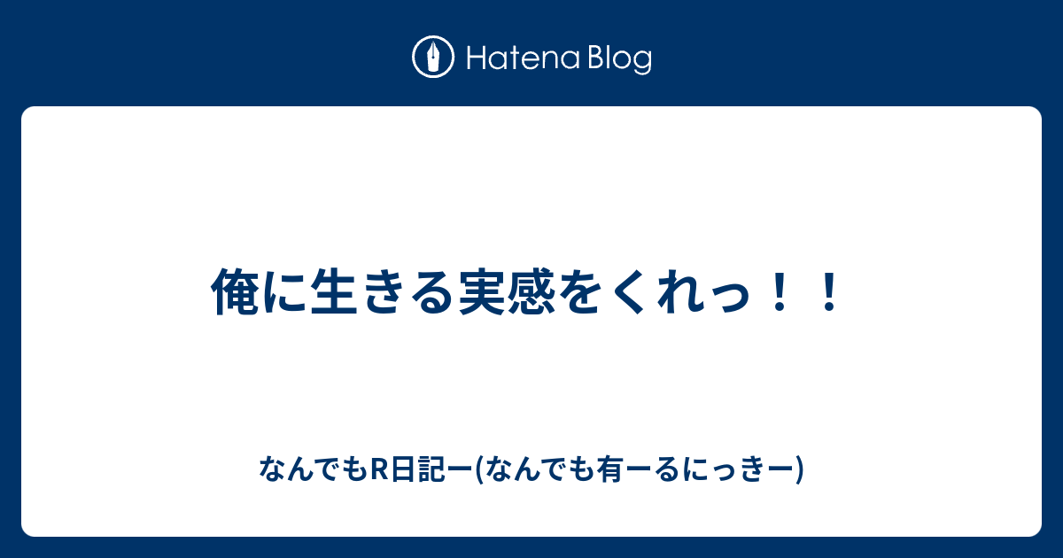 俺に生きる実感をくれっ なんでもr日記ー なんでも有ーるにっきー