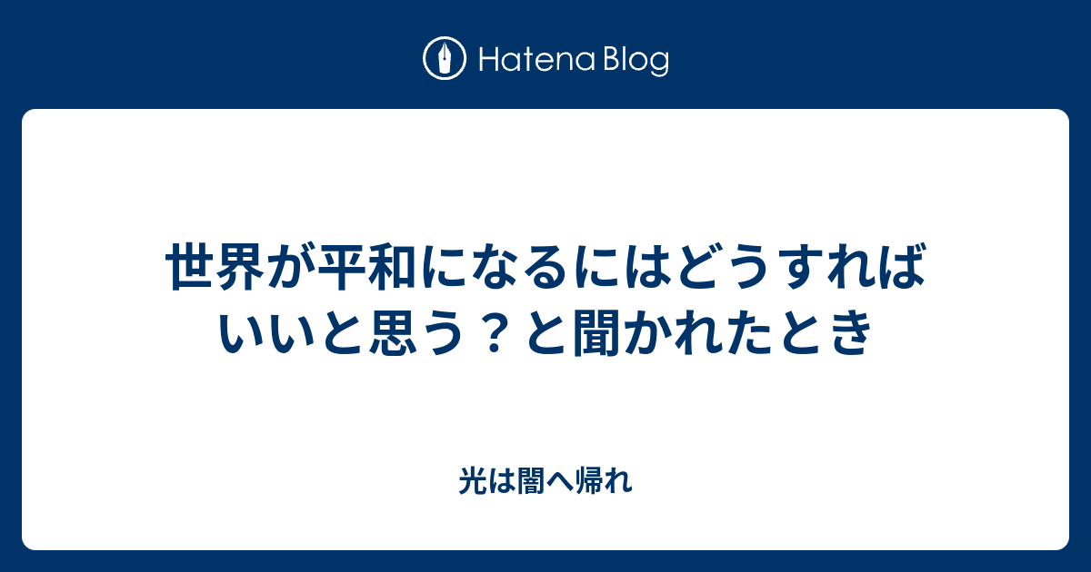 世界が平和になるにはどうすればいいと思う と聞かれたとき 光は闇へ帰れ