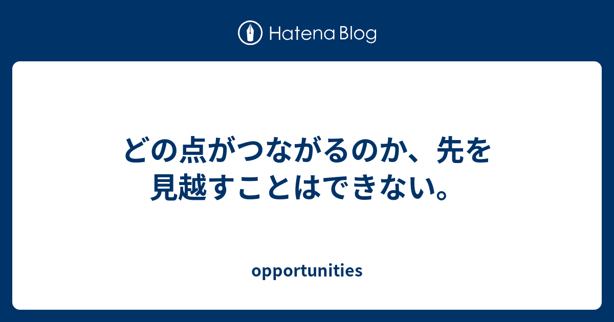 どの点がつながるのか 先を見越すことはできない Opportunities