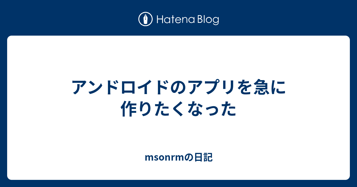 アンドロイドのアプリを急に作りたくなった Msonrmの日記