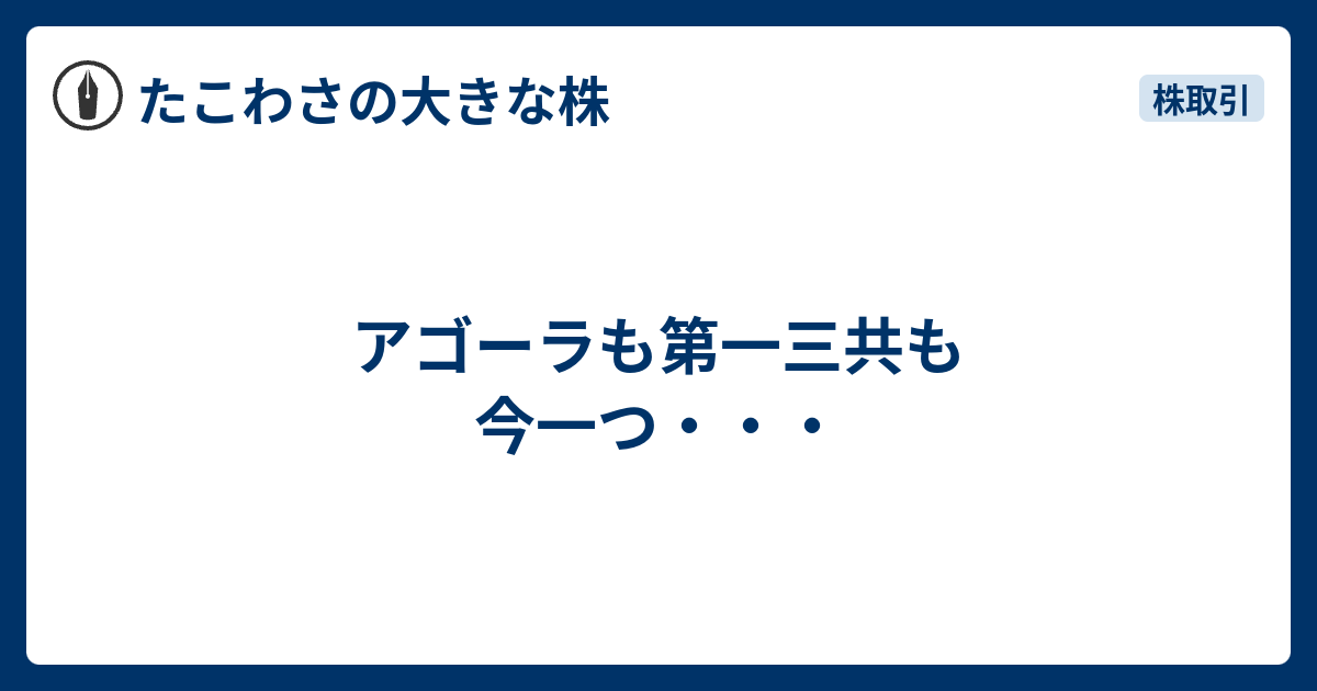 アゴーラも第一三共も今一つ・・・ - たこわさの大きな株