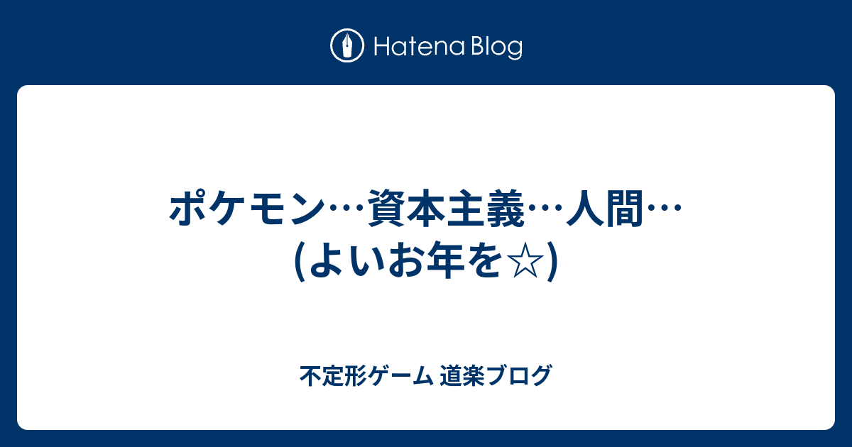 ポケモン 資本主義 人間 よいお年を 不定形ゲーム 道楽ブログ