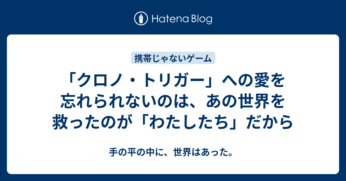 クロノ トリガー への愛を忘れられないのは あの世界を救ったのが わたしたち だから 手の平の中に 世界はあった