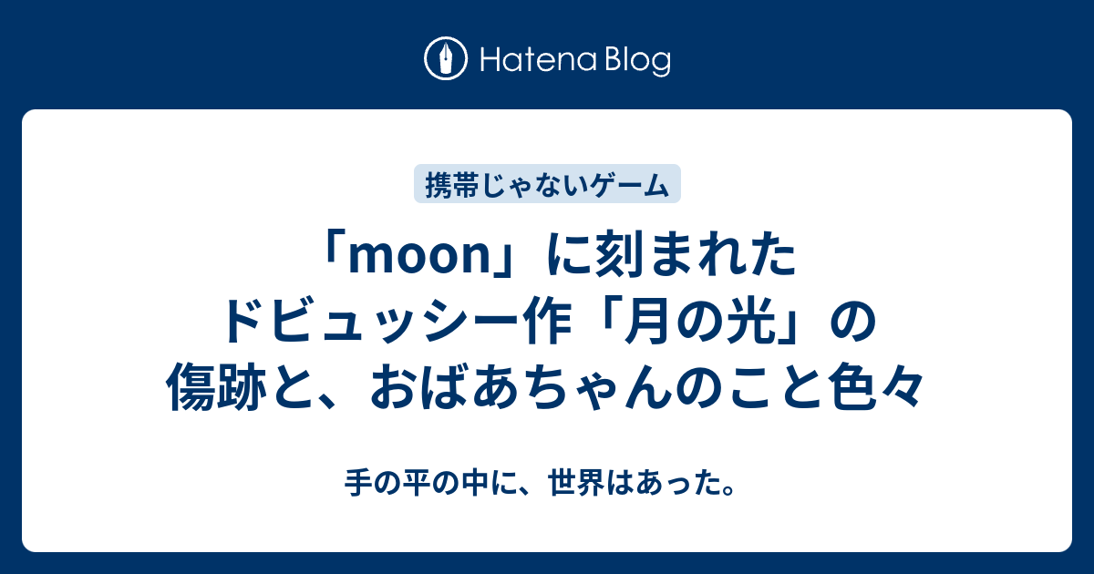 Moon に刻まれたドビュッシー作 月の光 の傷跡と おばあちゃんのこと色々 手の平の中に 世界はあった