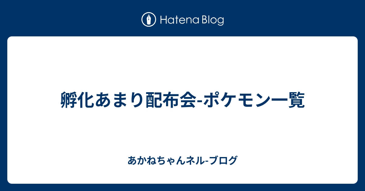 孵化あまり配布会 ポケモン一覧 あかねちゃんネル ブログ