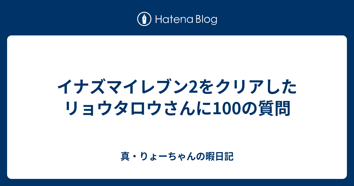 イナズマイレブン2をクリアしたリョウタロウさんに100の質問 真 りょーちゃんの暇日記