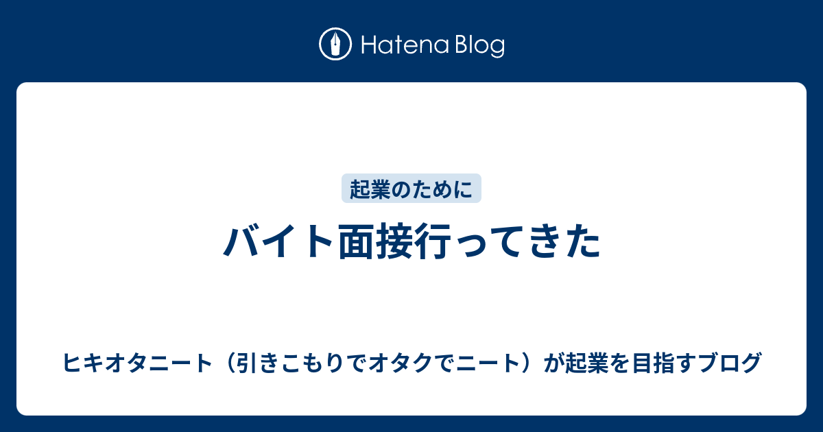 バイト面接行ってきた ヒキオタニート 引きこもりでオタクでニート が起業を目指すブログ