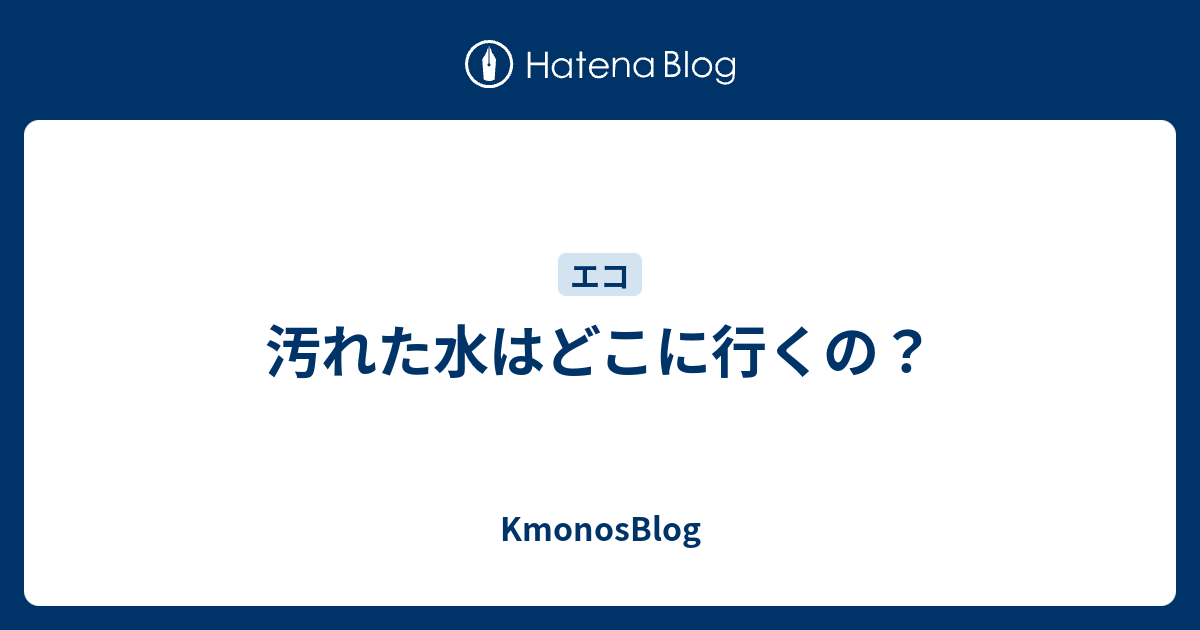 汚れた水はどこに行くの Kmonosblog