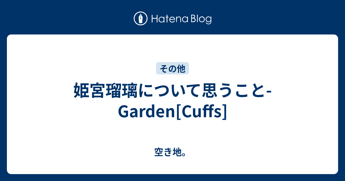 姫宮瑠璃について思うこと Garden Cuffs 空き地