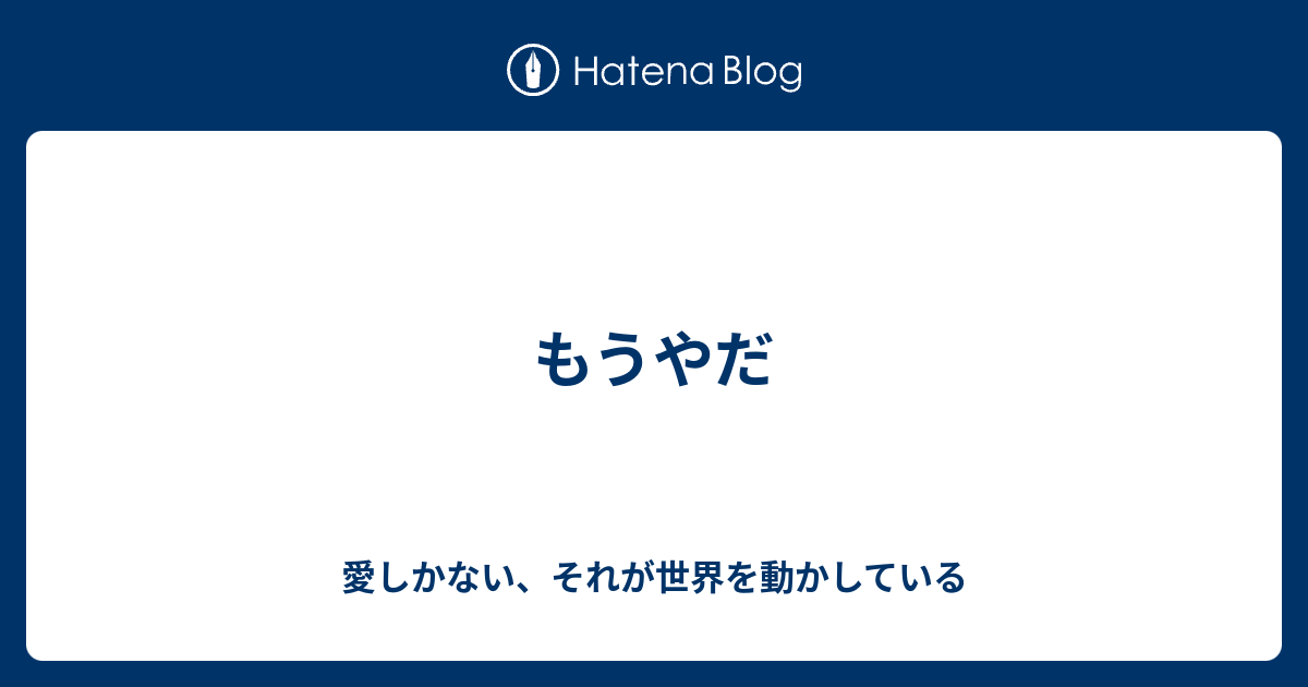もうやだ 愛しかない それが世界を動かしている