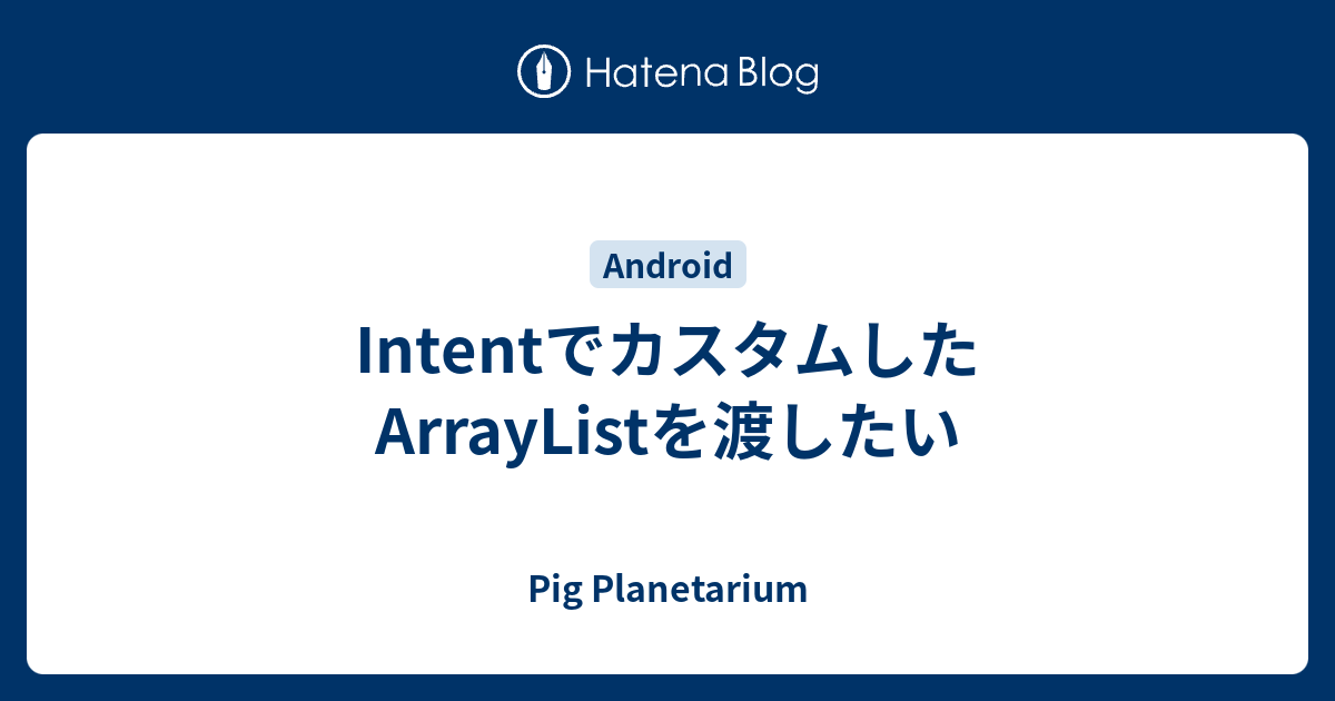 Intentでカスタムしたarraylistを渡したい Pig Planetarium