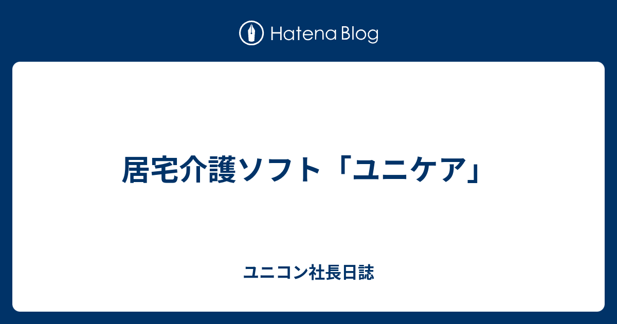 居宅介護ソフト ユニケア ユニコン社長日誌