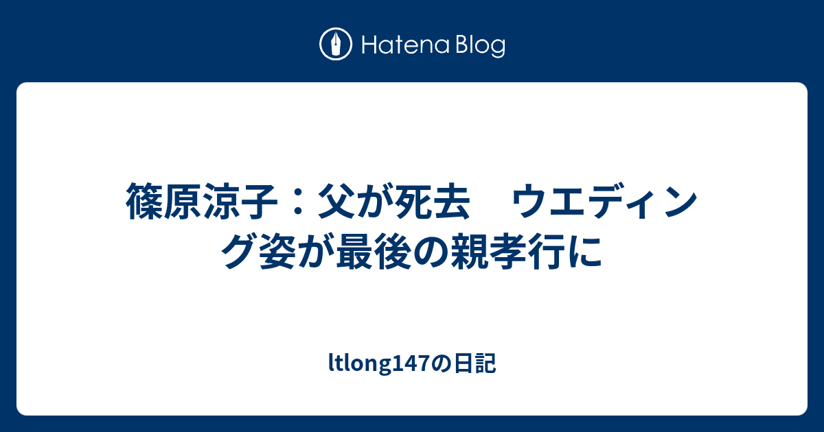 篠原涼子 父が死去 ウエディング姿が最後の親孝行に Ltlong147の日記