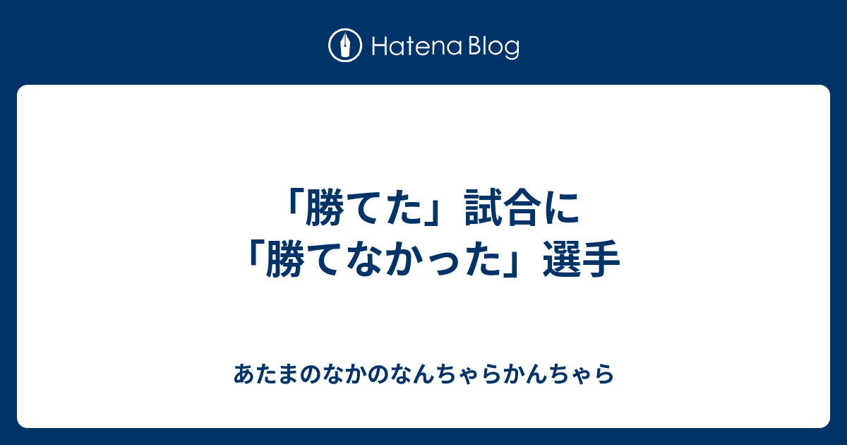 勝てた 試合に 勝てなかった 選手 あたまのなかのなんちゃらかんちゃら