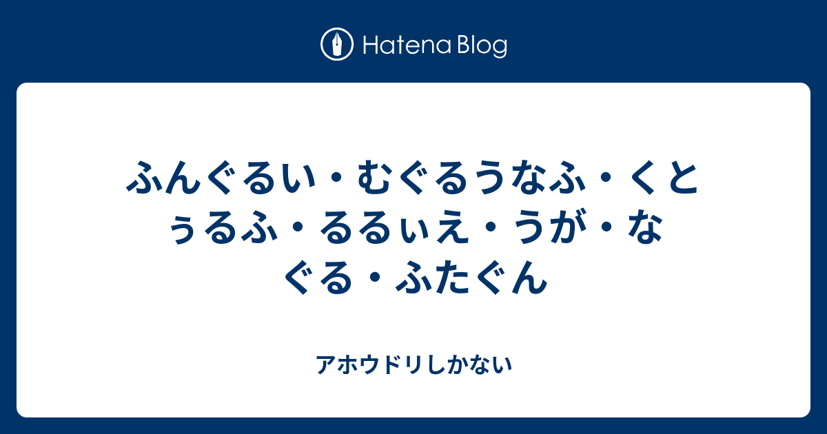 ふんぐるい むぐるうなふ くとぅるふ るるぃえ うが なぐる ふたぐん アホウドリしかない