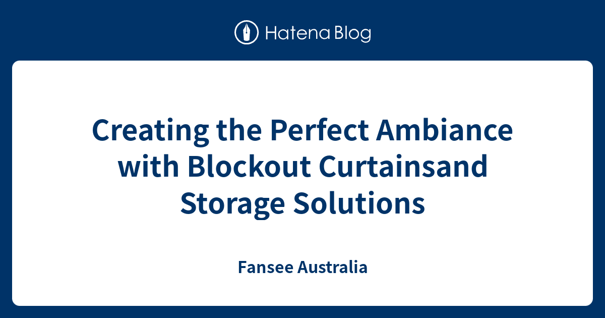 Creating the Perfect Ambiance with Blockout Curtainsand Storage Solutions - Fansee Australia