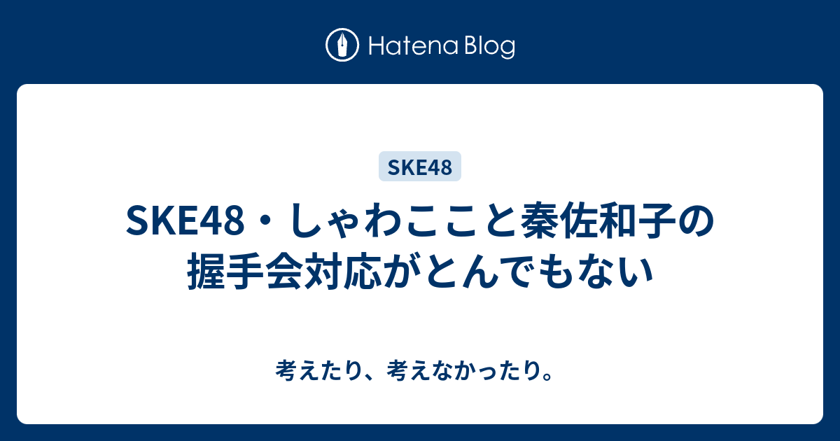 Ske48 しゃわここと秦佐和子の握手会対応がとんでもない 考えたり 考えなかったり