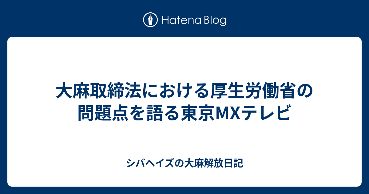 シバヘイズの大麻解放日記  大麻取締法における厚生労働省の問題点を語る東京MXテレビ