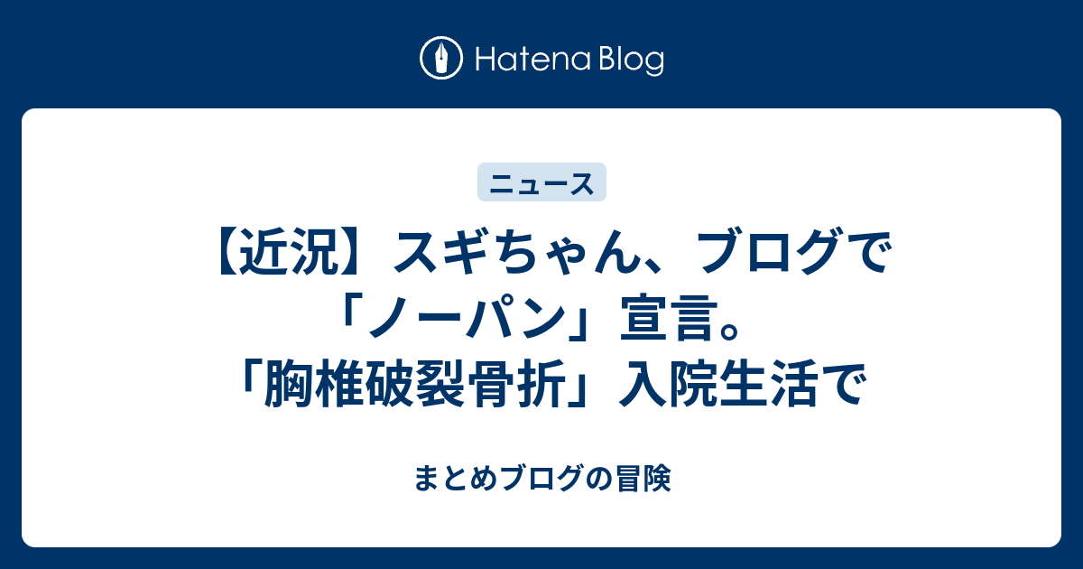 近況 スギちゃん ブログで ノーパン 宣言 胸椎破裂骨折 入院生活で まとめブログの冒険