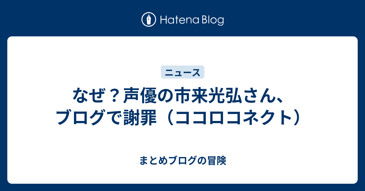 なぜ 声優の市来光弘さん ブログで謝罪 ココロコネクト まとめブログの冒険