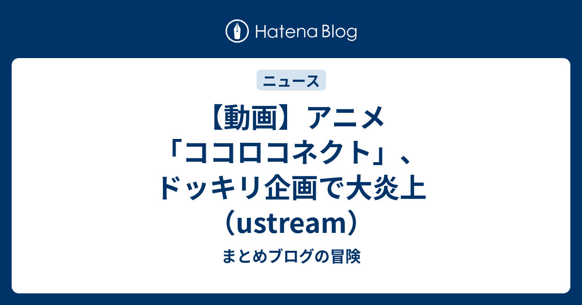 動画 アニメ ココロコネクト ドッキリ企画で大炎上 Ustream まとめブログの冒険