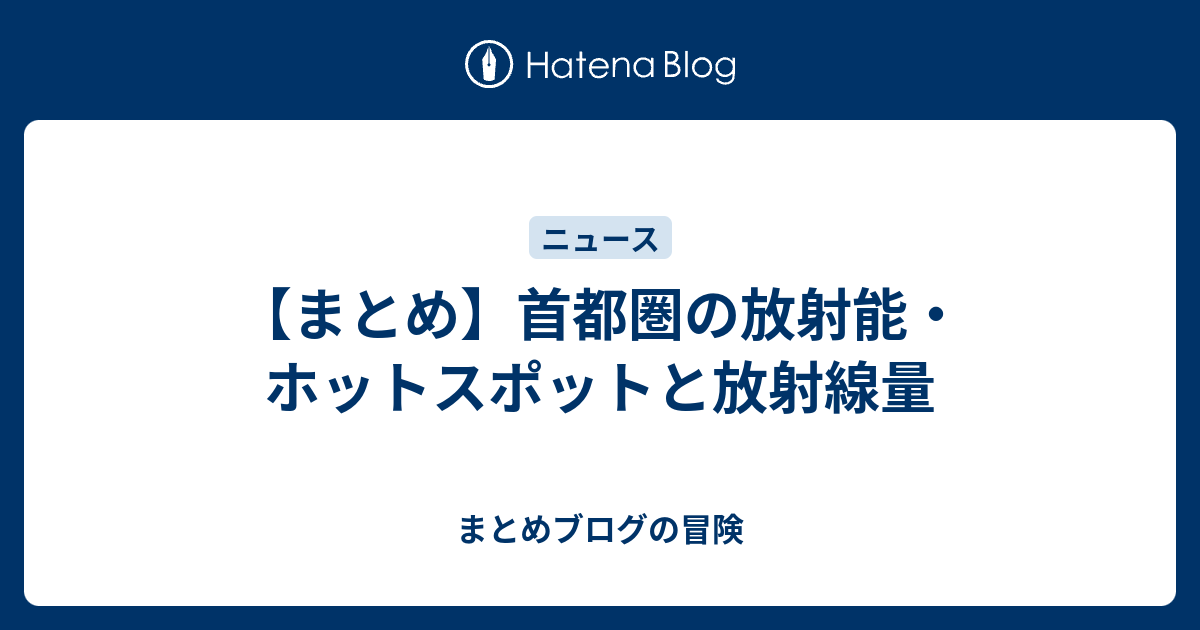 まとめ 首都圏の放射能 ホットスポットと放射線量 まとめブログの冒険