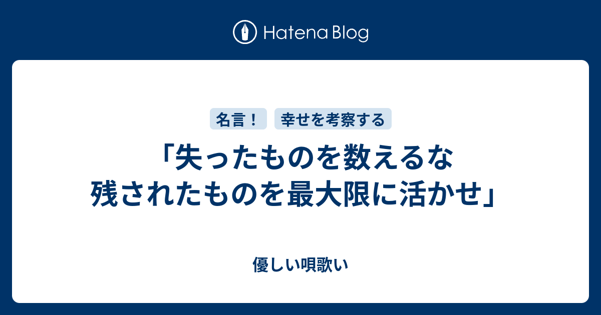 失ったものを数えるな 残されたものを最大限に活かせ 優しい唄歌い