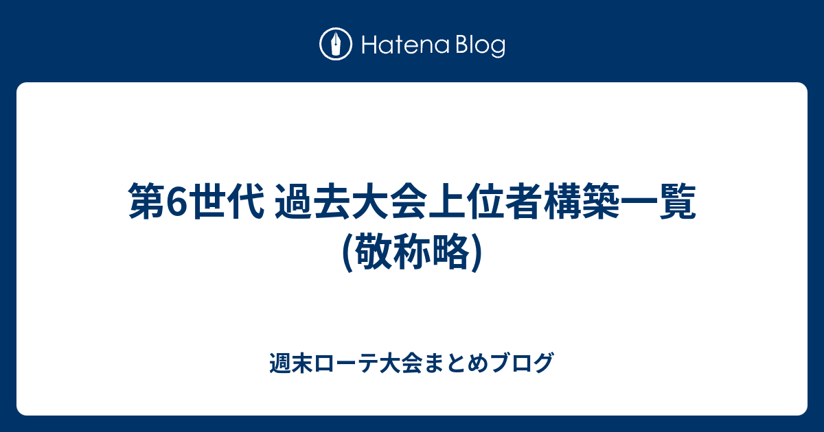 第6世代 過去大会上位者構築一覧 敬称略 週末ローテ大会まとめブログ