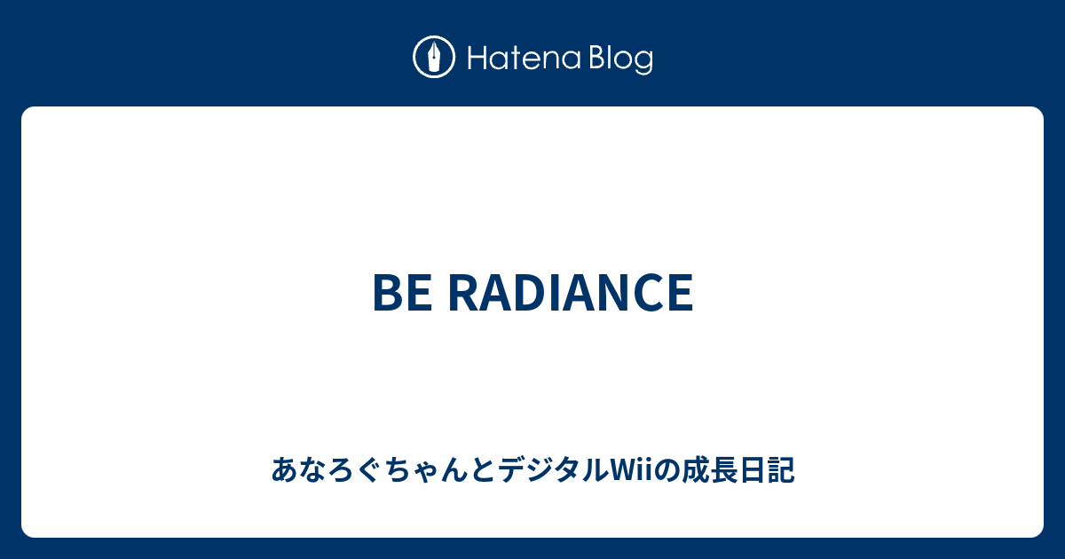 Be Radiance あなろぐちゃんとデジタルwiiの成長日記