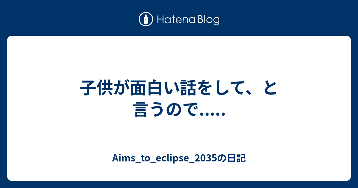 子供が面白い話をして と言うので Aims To Eclipse 35の日記