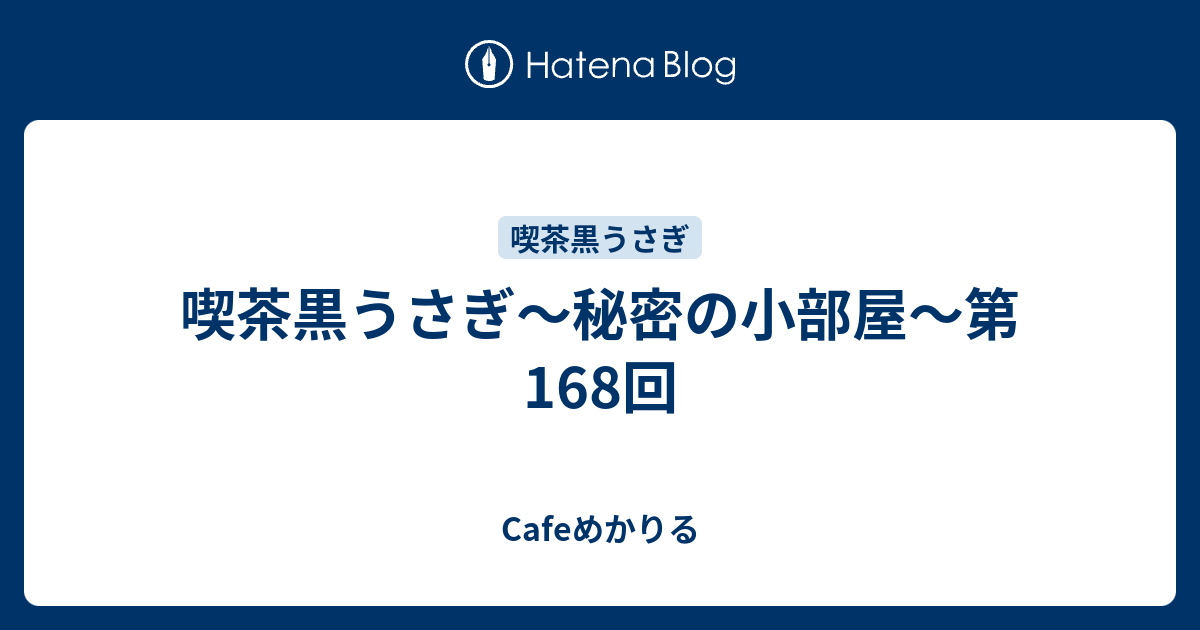 喫茶黒うさぎ 秘密の小部屋 第168回 Cafeめかりる