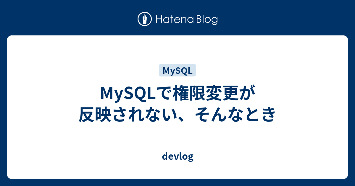 Mysqlで権限変更が反映されない そんなとき Devlog