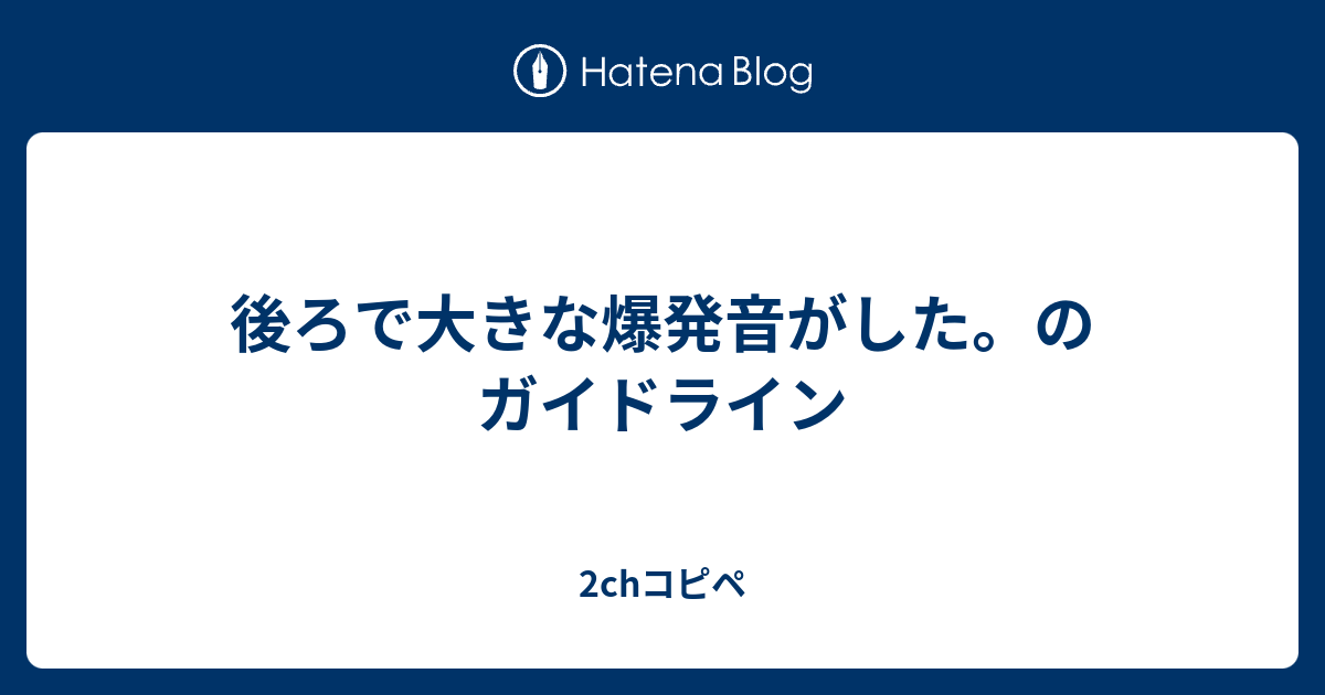 後ろで大きな爆発音がした のガイドライン 2chコピペ