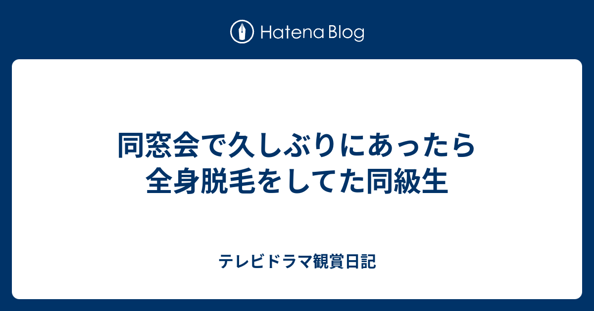 同窓会で久しぶりにあったら全身脱毛をしてた同級生 テレビドラマ観賞日記