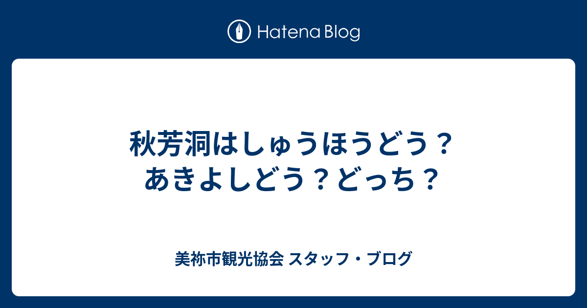 秋芳洞はしゅうほうどう あきよしどう どっち 美祢市観光協会 スタッフ ブログ