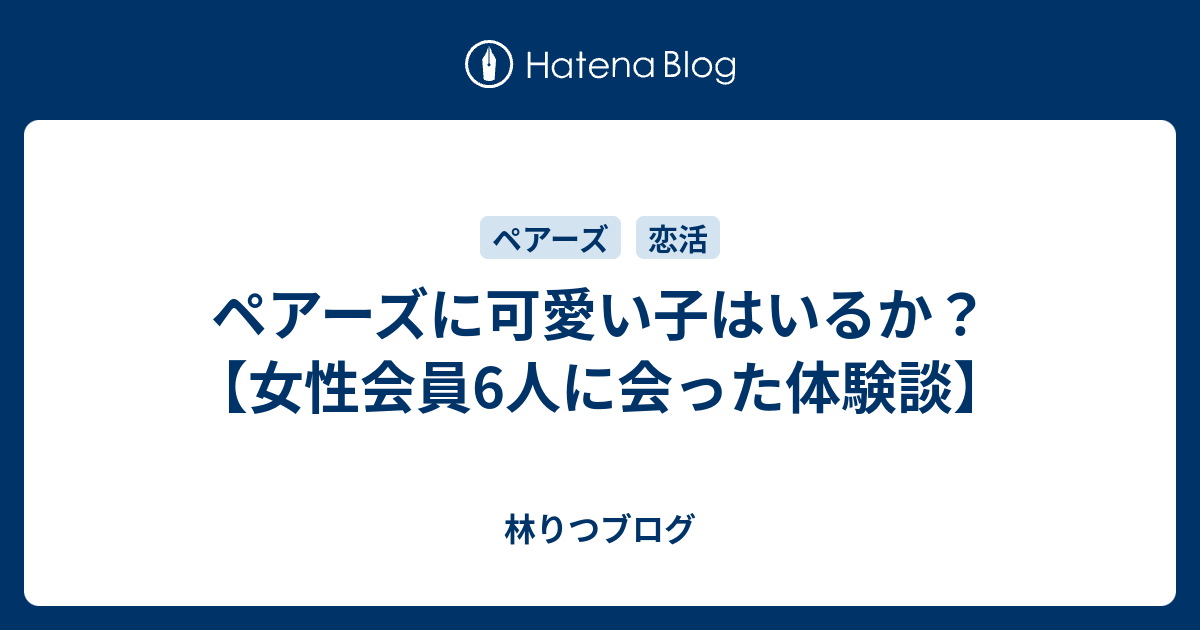 ペアーズに可愛い子はいるか 女性会員6人に会った体験談 林りつブログ