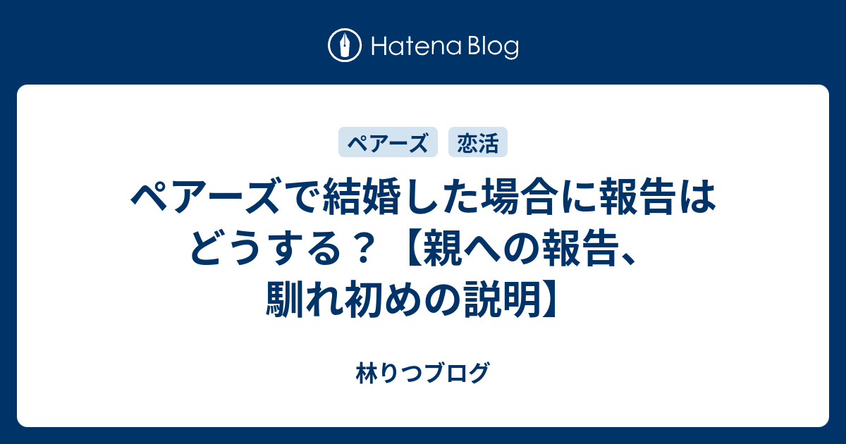 ペアーズで結婚した場合に報告はどうする 親への報告 馴れ初めの説明 林りつブログ