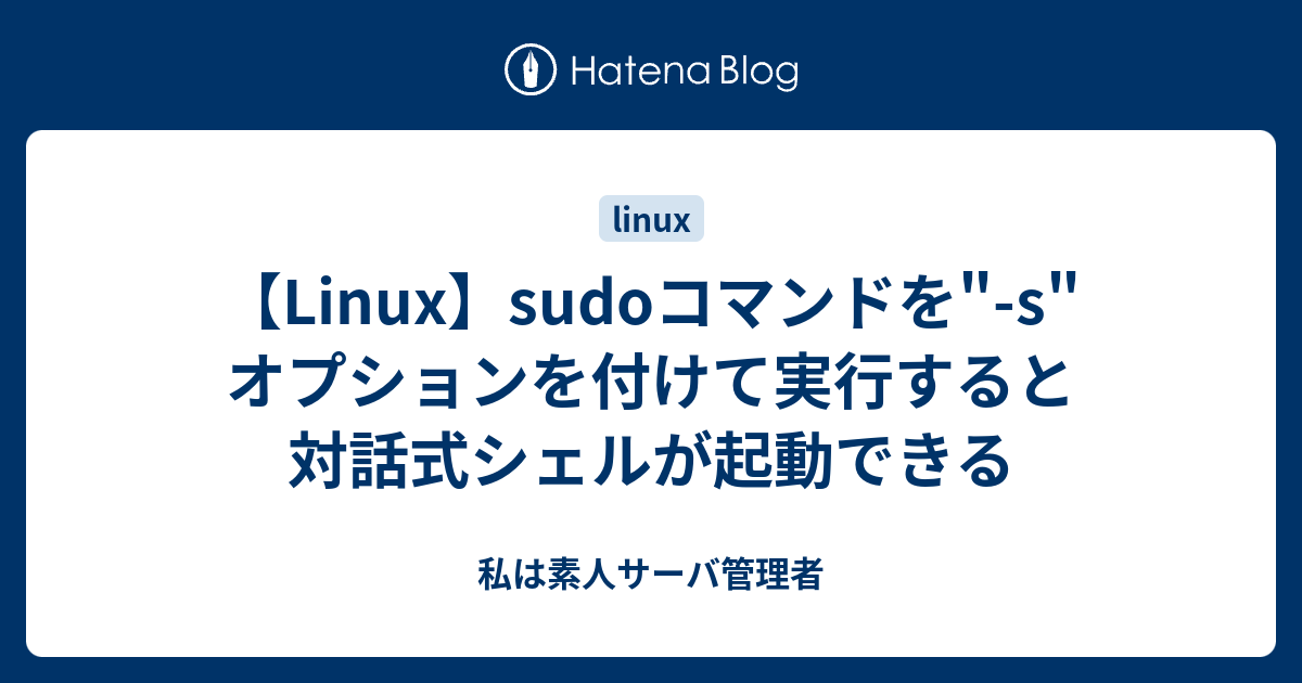 Linux Sudoコマンドを S オプションを付けて実行すると対話式シェルが起動できる 私は素人サーバ管理者