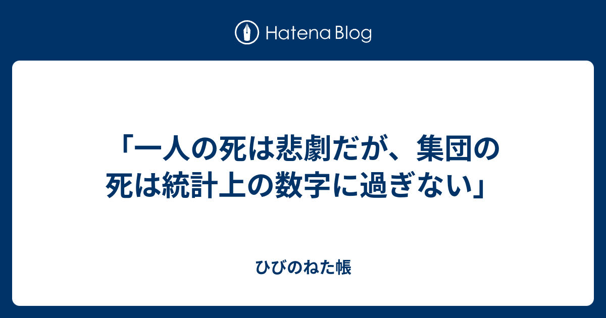 一人の死は悲劇だが 集団の死は統計上の数字に過ぎない ひびのねた帳