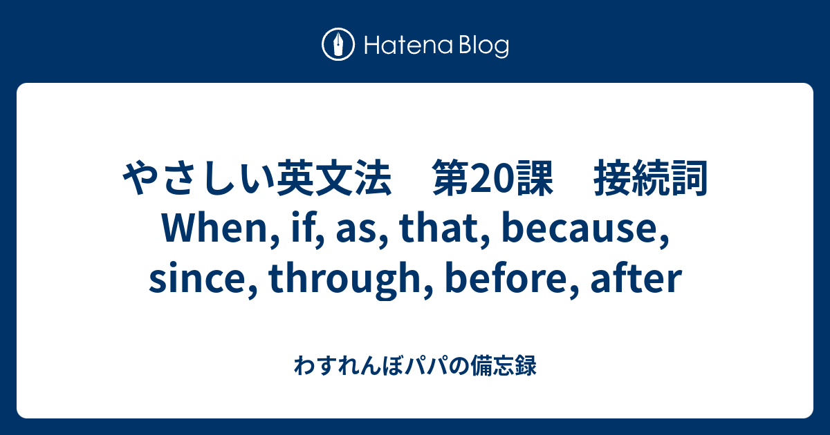 やさしい英文法 第課 接続詞 When If As That Because Since Through Before After わすれんぼパパの備忘録