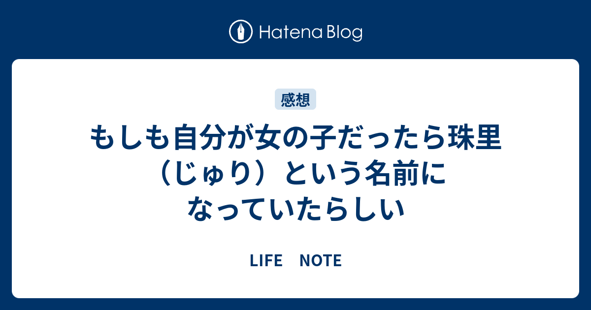 もしも自分が女の子だったら珠里 じゅり という名前になっていたらしい Life Note