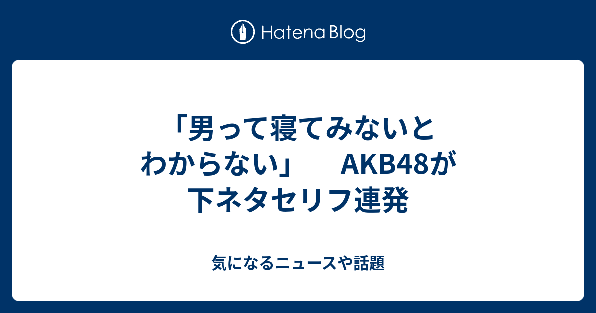 男って寝てみないとわからない Akb48が下ネタセリフ連発 気になるニュースや話題