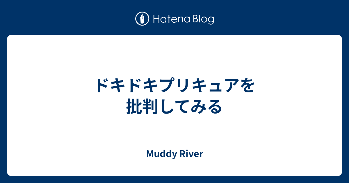 ドキドキプリキュアを批判してみる Muddy River
