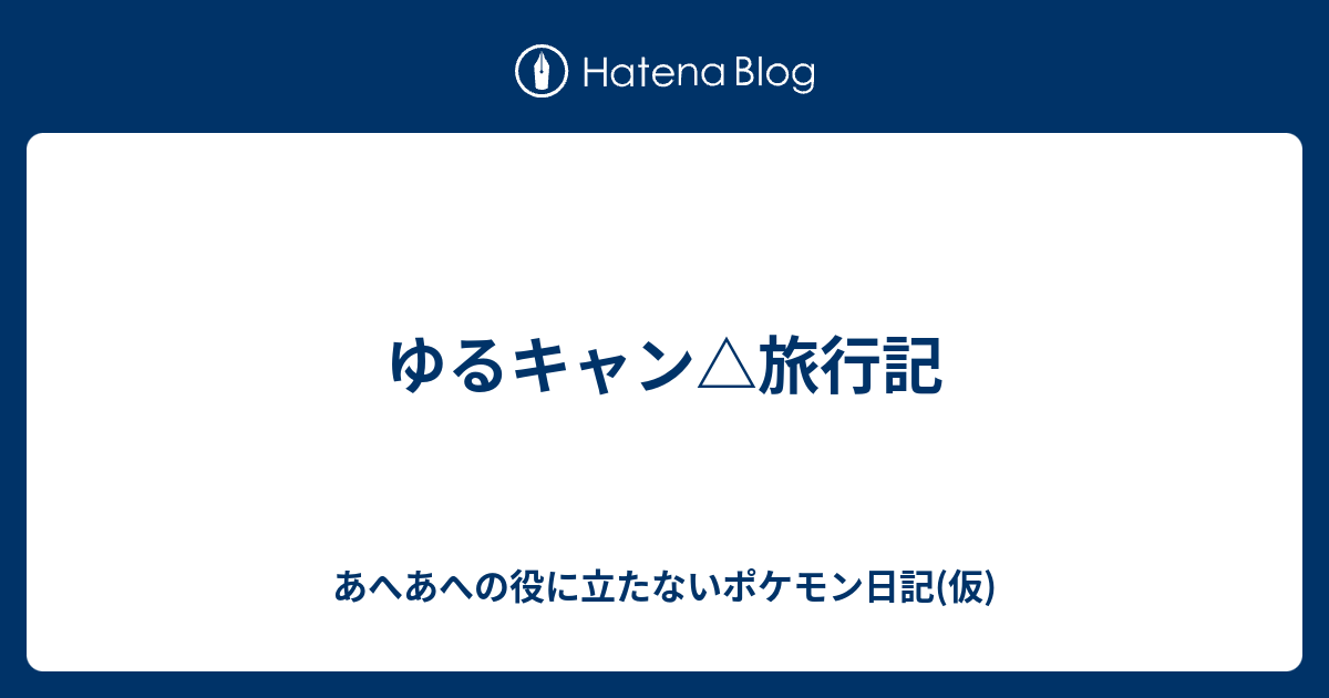 ゆるキャン 旅行記 あへあへの役に立たないポケモン日記 仮