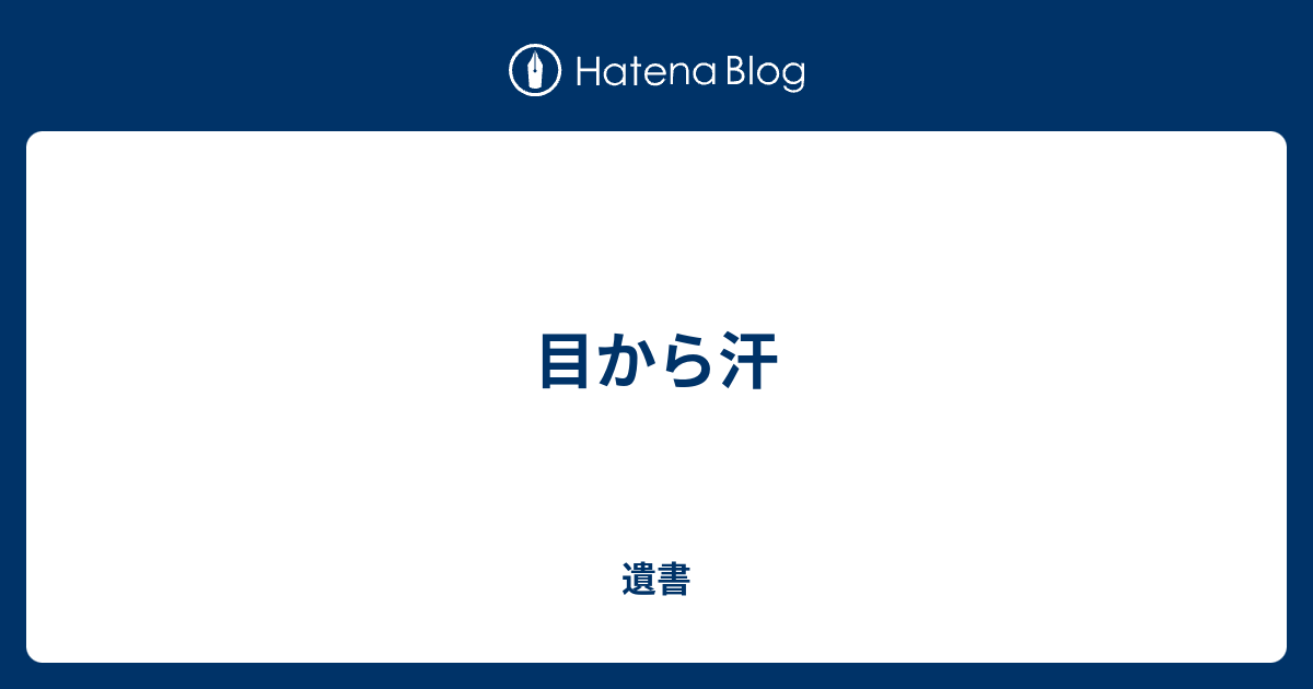 目から汗 最期が来るその時まで