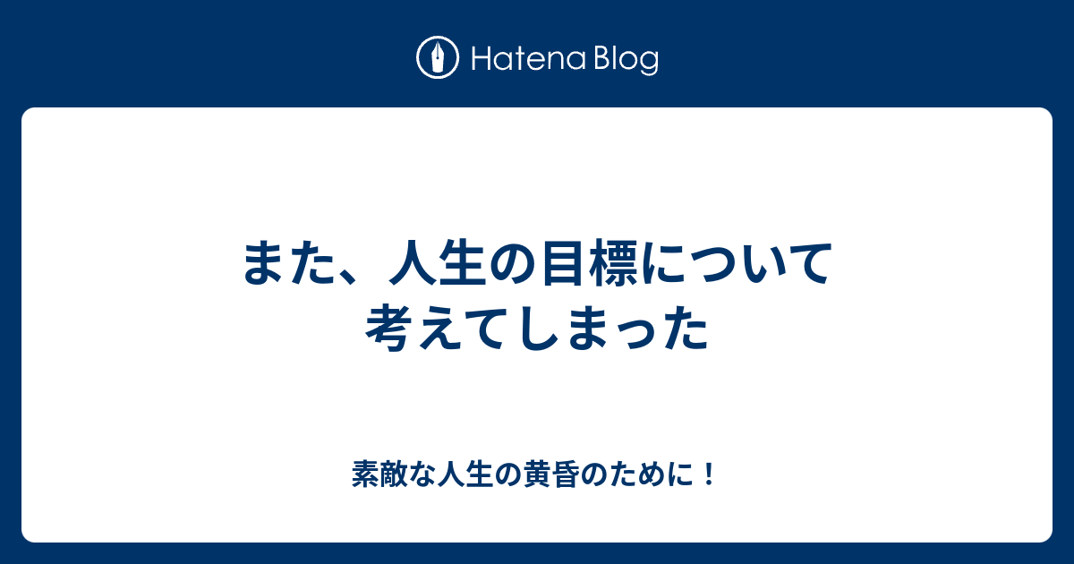 また 人生の目標について考えてしまった 素敵な人生の黄昏のために
