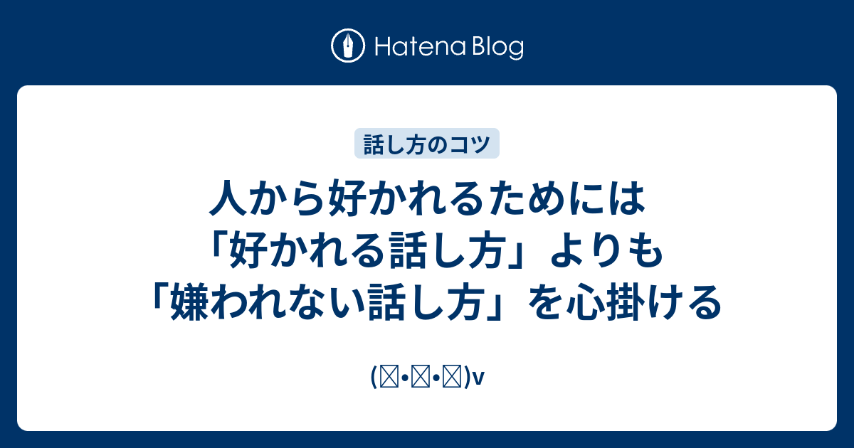 人から好かれるためには「好かれる話し方」よりも「嫌われない話し方」を心掛ける - ( •ᴗ• )v