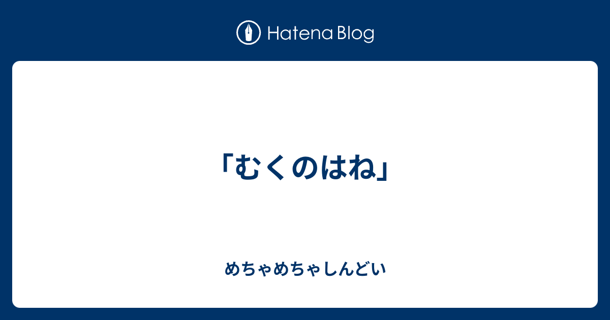 むくのはね めちゃめちゃしんどい