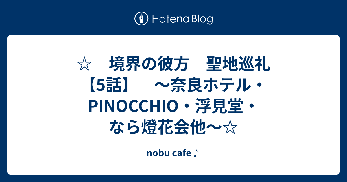 境界の彼方 聖地巡礼 5話 奈良ホテル Pinocchio 浮見堂 なら燈花会他 Nobu Cafe